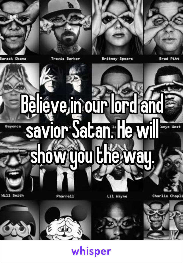 Believe in our lord and savior Satan. He will show you the way.