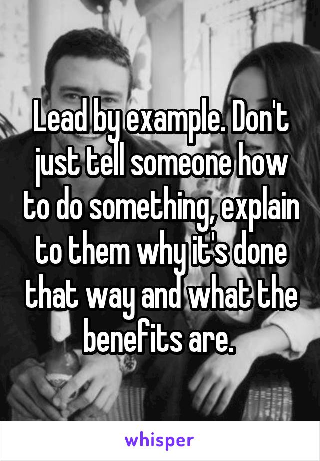 Lead by example. Don't just tell someone how to do something, explain to them why it's done that way and what the benefits are. 