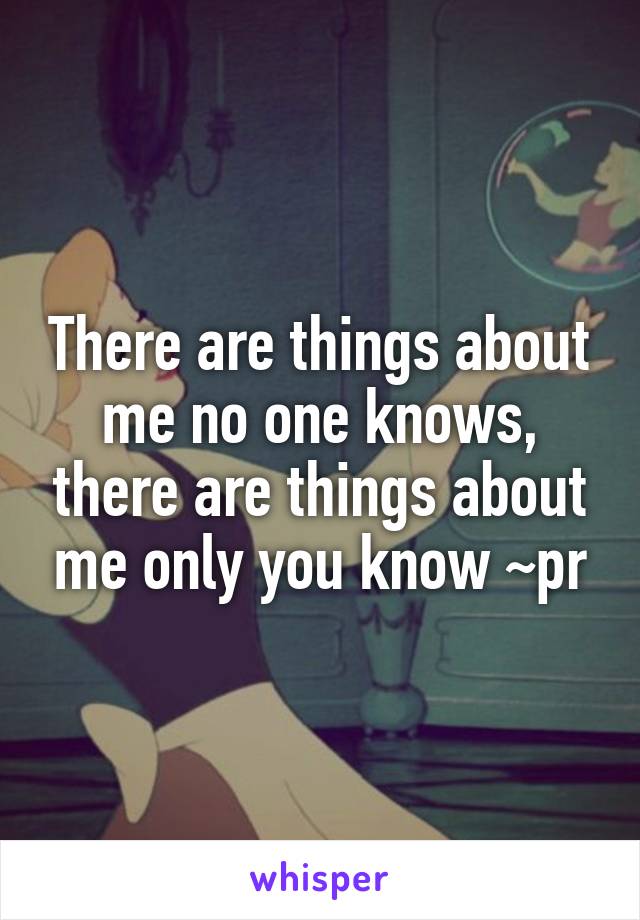 There are things about me no one knows, there are things about me only you know ~pr