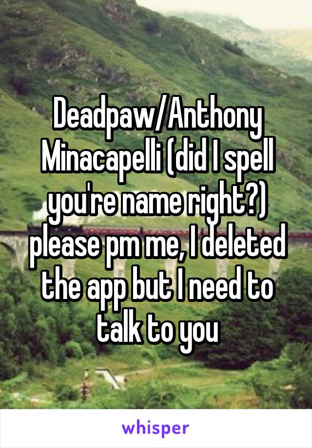 Deadpaw/Anthony Minacapelli (did I spell you're name right?) please pm me, I deleted the app but I need to talk to you