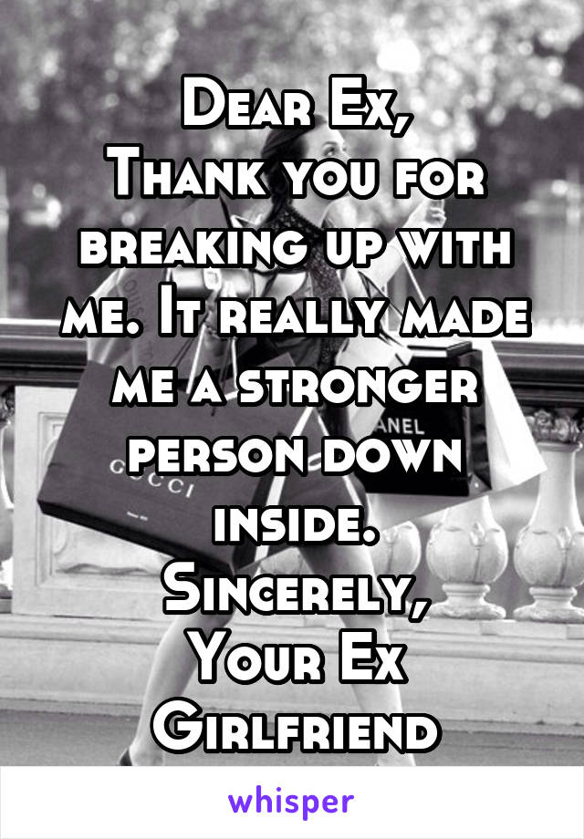 Dear Ex,
Thank you for breaking up with me. It really made me a stronger person down inside.
Sincerely,
Your Ex Girlfriend