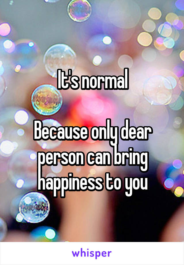 It's normal

Because only dear person can bring happiness to you