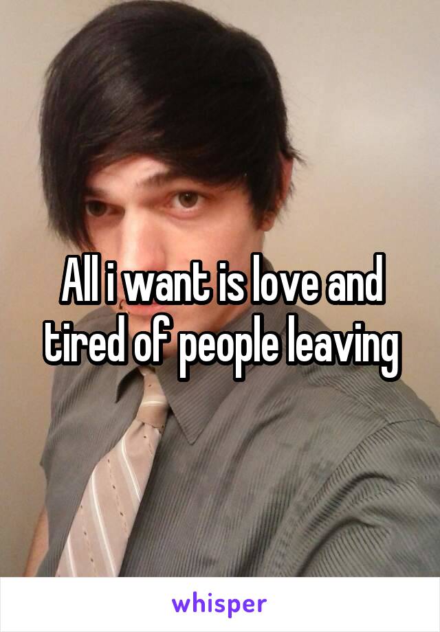 All i want is love and tired of people leaving