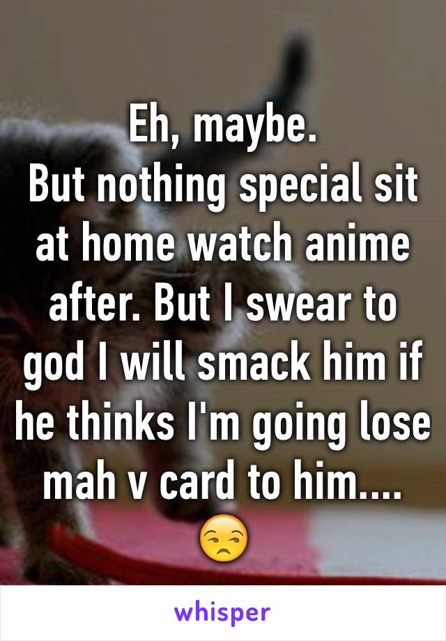 Eh, maybe.
But nothing special sit at home watch anime after. But I swear to god I will smack him if he thinks I'm going lose mah v card to him.... 😒