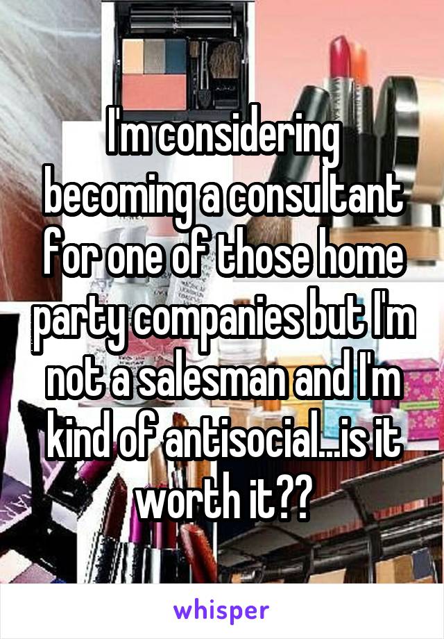 I'm considering becoming a consultant for one of those home party companies but I'm not a salesman and I'm kind of antisocial...is it worth it??