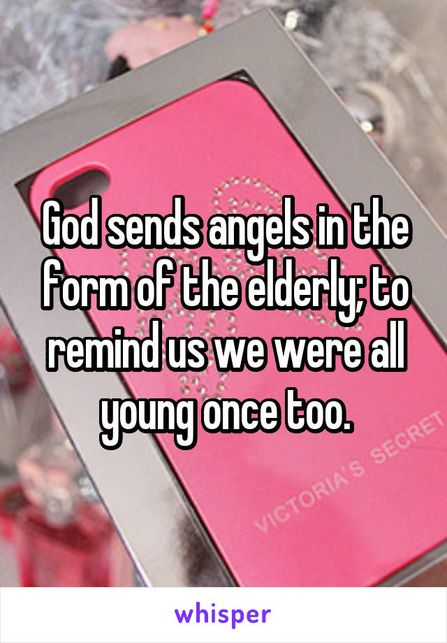 God sends angels in the form of the elderly; to remind us we were all young once too.