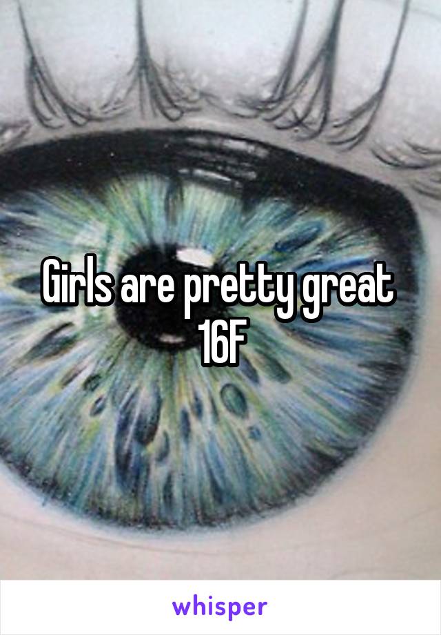 Girls are pretty great 
16F