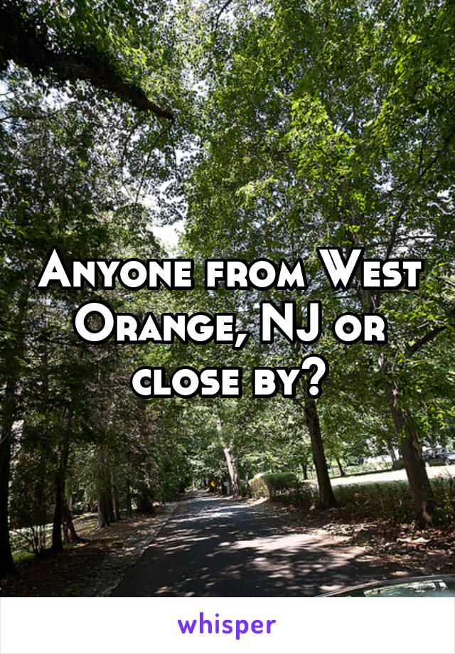 Anyone from West Orange, NJ or close by?