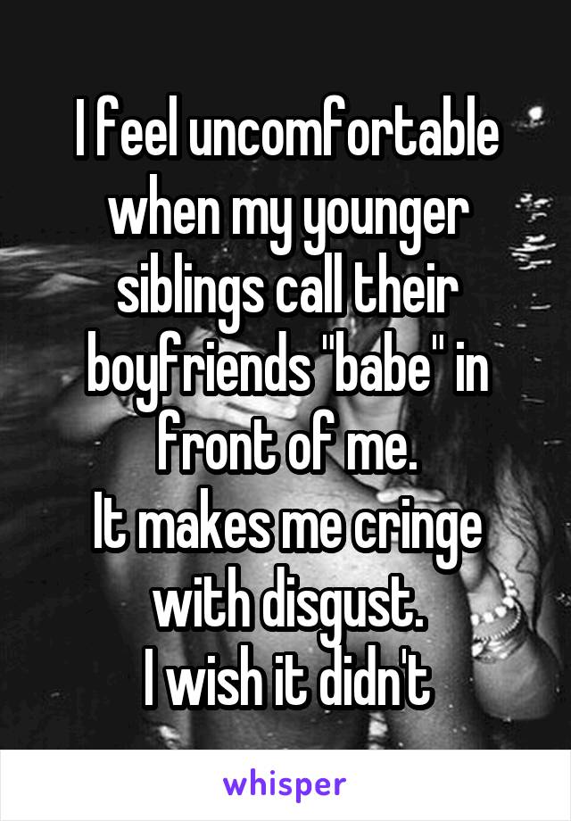 I feel uncomfortable when my younger siblings call their boyfriends "babe" in front of me.
It makes me cringe with disgust.
 I wish it didn't 