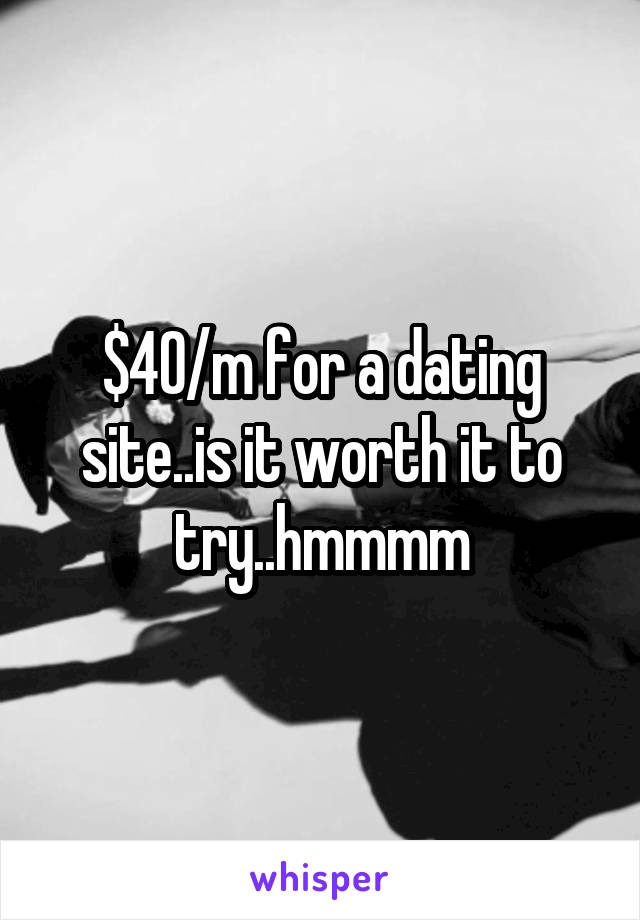 $40/m for a dating site..is it worth it to try..hmmmm