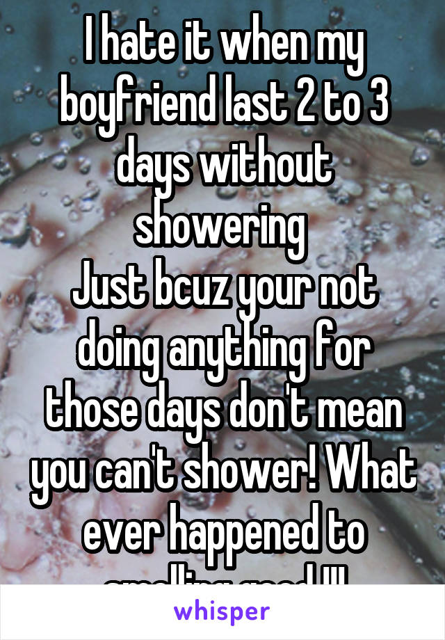 I hate it when my boyfriend last 2 to 3 days without showering 
Just bcuz your not doing anything for those days don't mean you can't shower! What ever happened to smelling good !!!