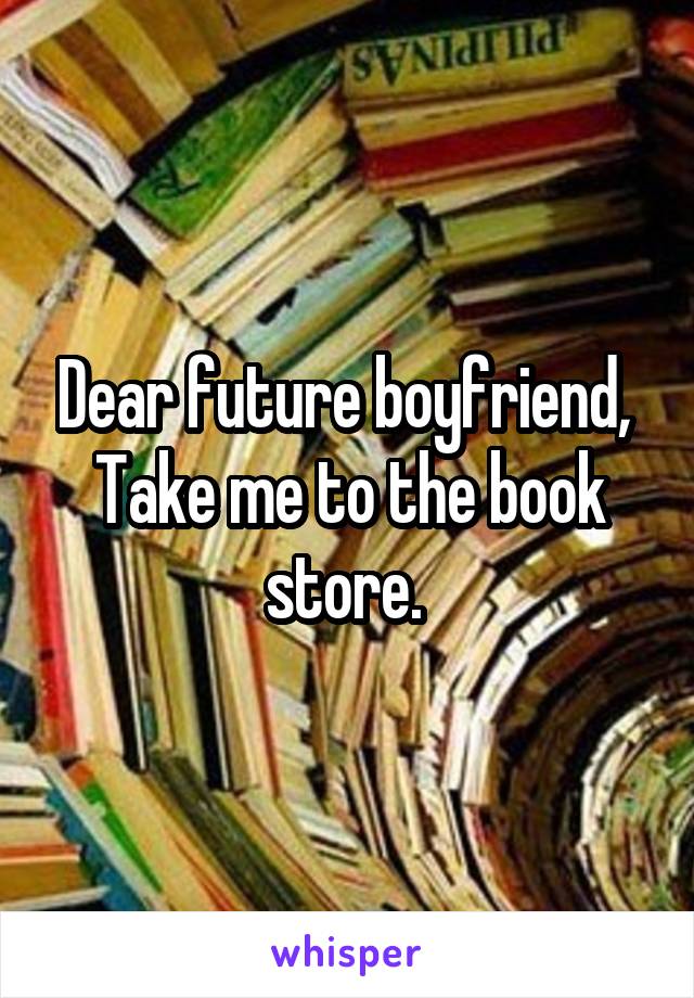 Dear future boyfriend, 
Take me to the book store. 