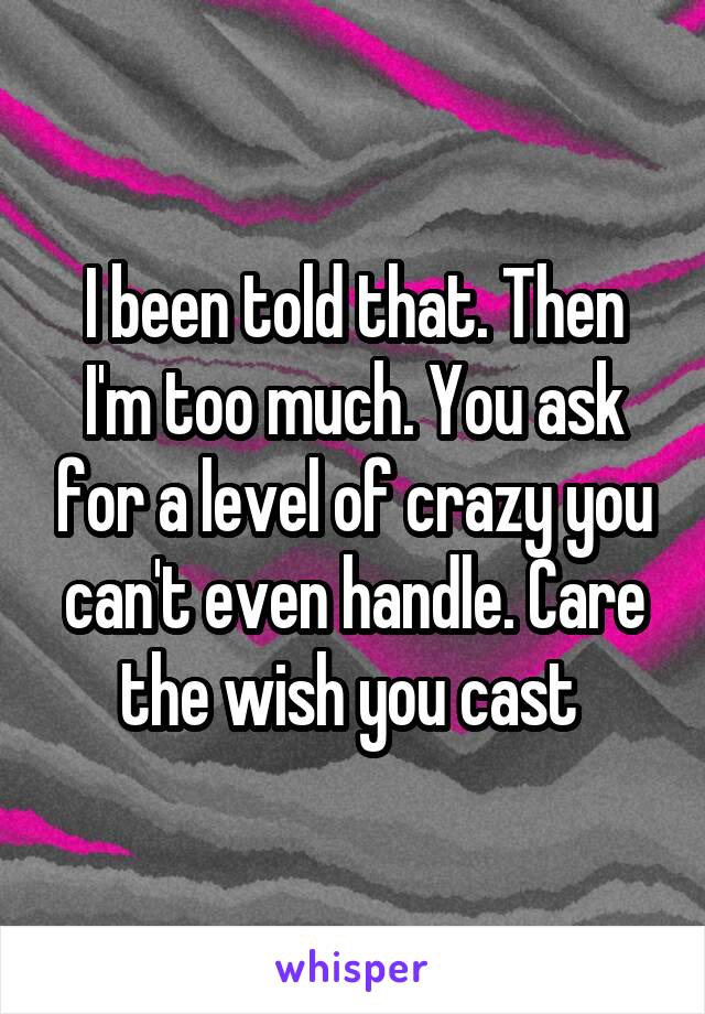 I been told that. Then I'm too much. You ask for a level of crazy you can't even handle. Care the wish you cast 