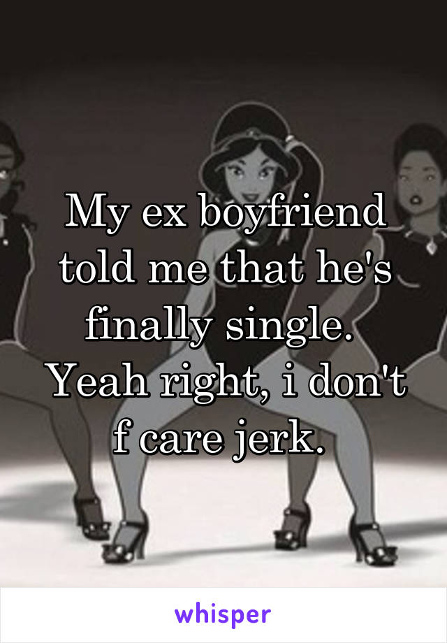 My ex boyfriend told me that he's finally single. 
Yeah right, i don't f care jerk. 