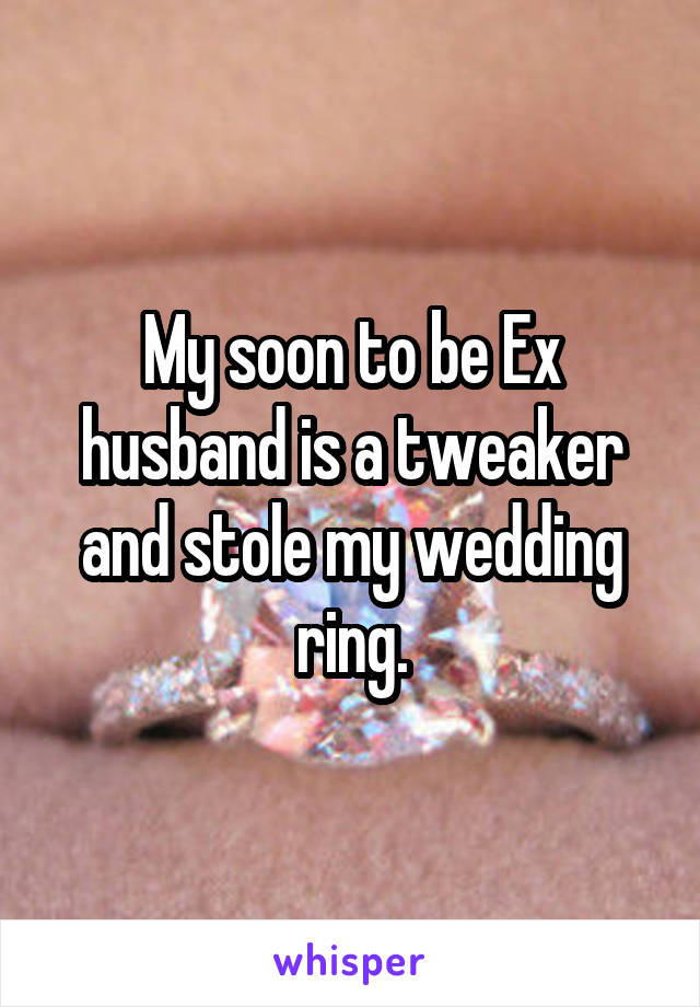 My soon to be Ex husband is a tweaker and stole my wedding ring.