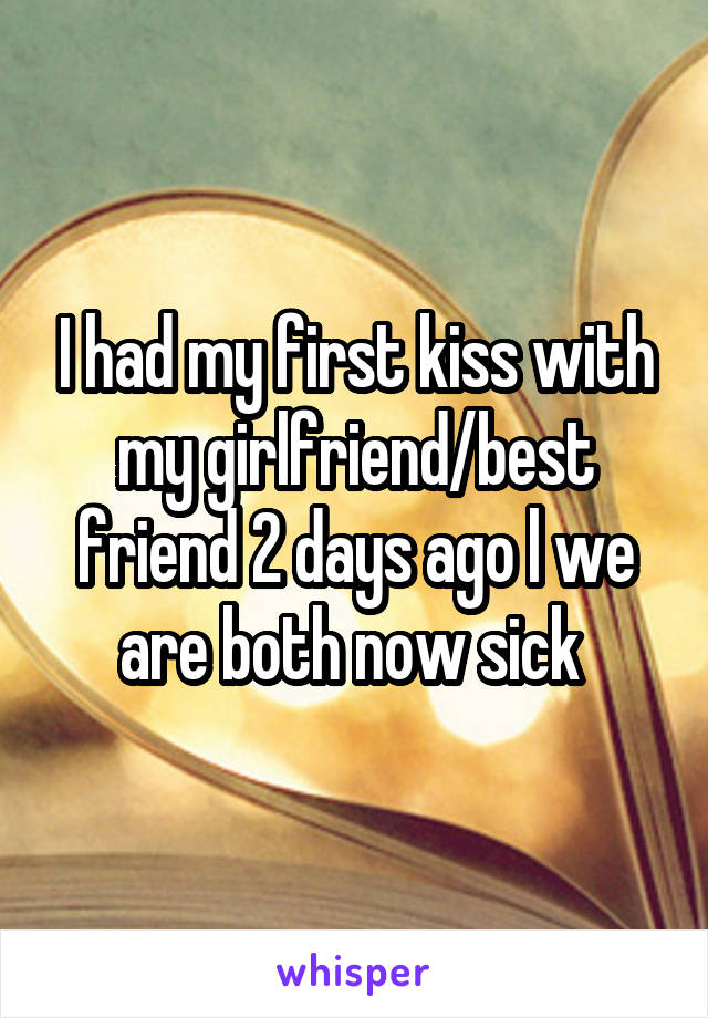 I had my first kiss with my girlfriend/best friend 2 days ago l we are both now sick 