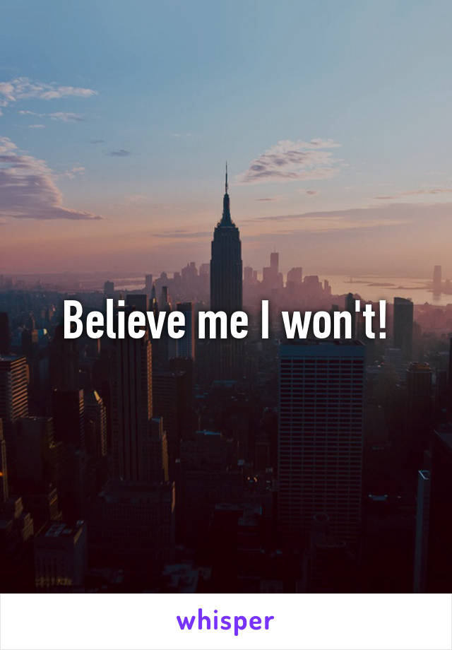 Believe me I won't!