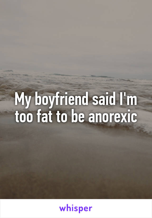 My boyfriend said I'm too fat to be anorexic