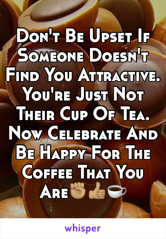 Don't Be Upset If Someone Doesn't Find You Attractive. You're Just Not Their Cup Of Tea. Now Celebrate And Be Happy For The Coffee That You Are✊🏽👍🏽☕️