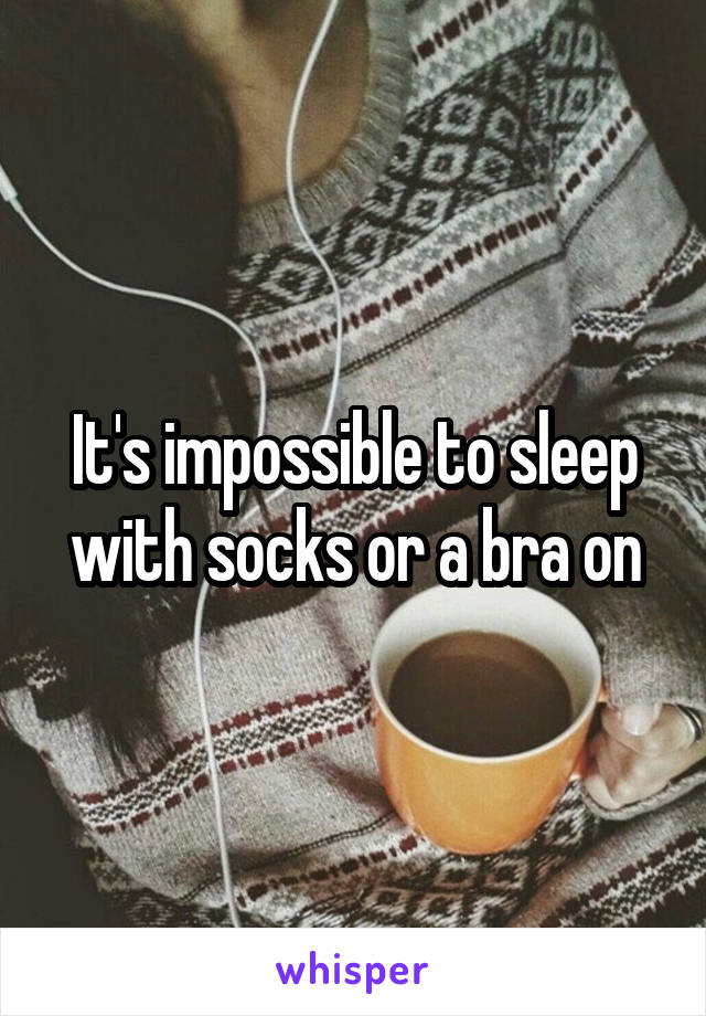 It's impossible to sleep with socks or a bra on