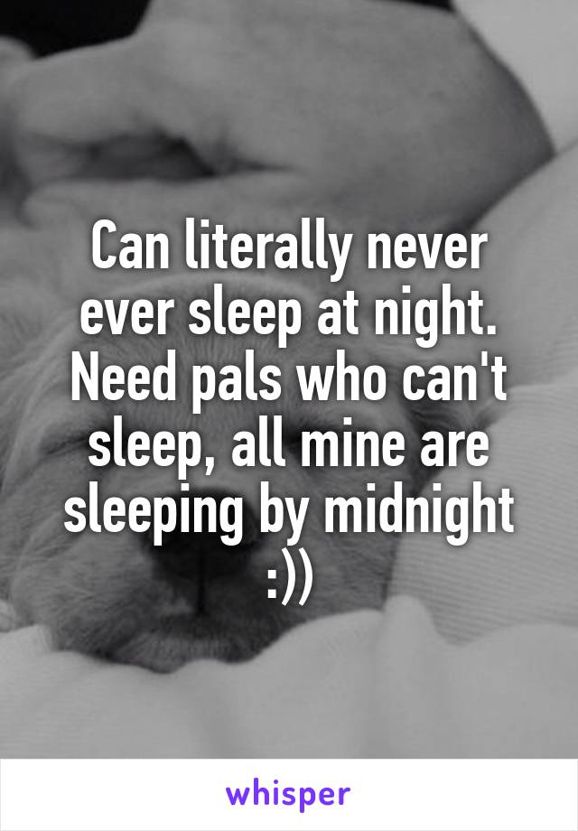 Can literally never ever sleep at night. Need pals who can't sleep, all mine are sleeping by midnight :))