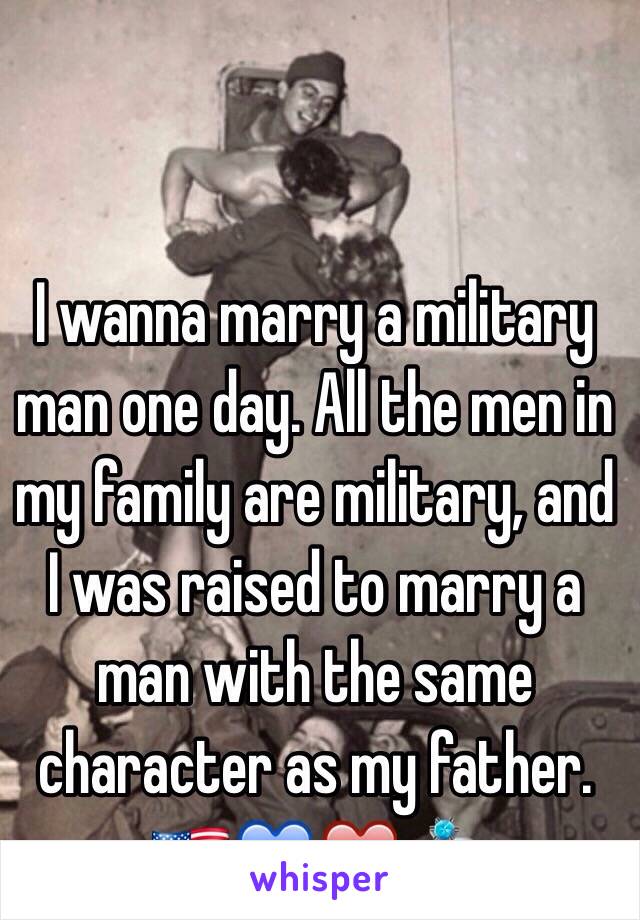 I wanna marry a military man one day. All the men in my family are military, and I was raised to marry a man with the same character as my father. 🇺🇸💙❤️💍