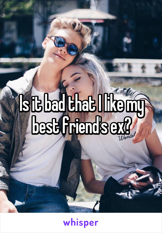 Is it bad that I like my best friend's ex?