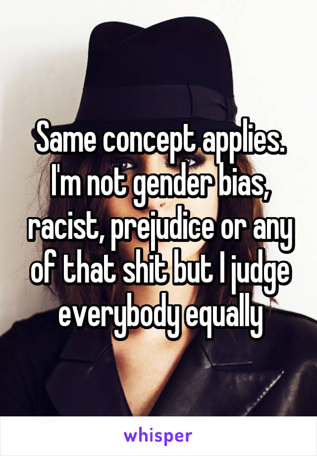 Same concept applies. I'm not gender bias, racist, prejudice or any of that shit but I judge everybody equally