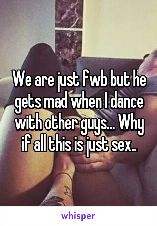 We are just fwb but he gets mad when I dance with other guys... Why if all this is just sex..