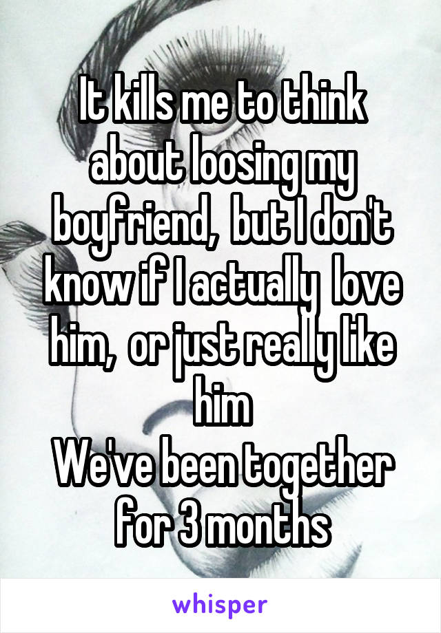 It kills me to think about loosing my boyfriend,  but I don't know if I actually  love him,  or just really like him
We've been together for 3 months