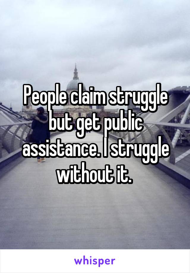 People claim struggle but get public assistance. I struggle without it. 