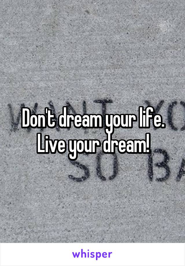 Don't dream your life. Live your dream!