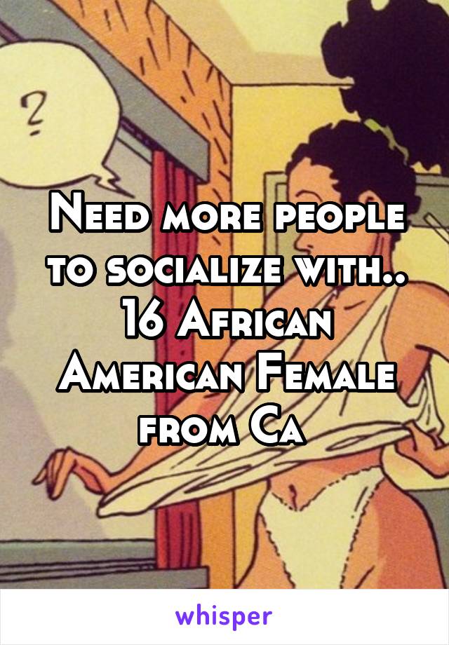 Need more people to socialize with.. 16 African American Female from Ca 