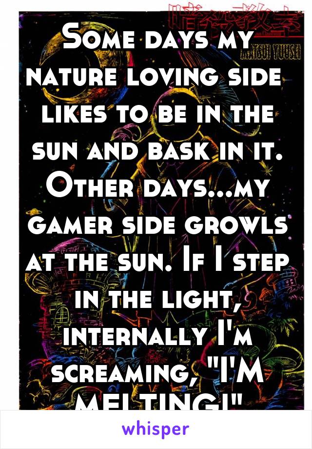 Some days my nature loving side  likes to be in the sun and bask in it. Other days...my gamer side growls at the sun. If I step in the light, internally I'm screaming, "I'M MELTING!"