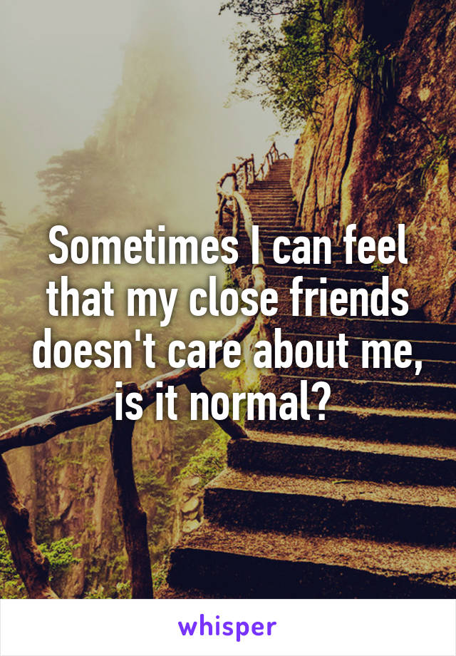 Sometimes I can feel that my close friends doesn't care about me, is it normal? 