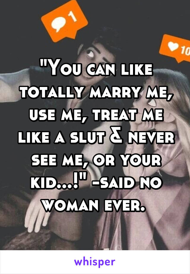 "You can like totally marry me, use me, treat me like a slut & never see me, or your kid...!" -said no woman ever. 