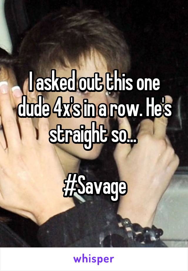 I asked out this one dude 4x's in a row. He's straight so... 

#Savage