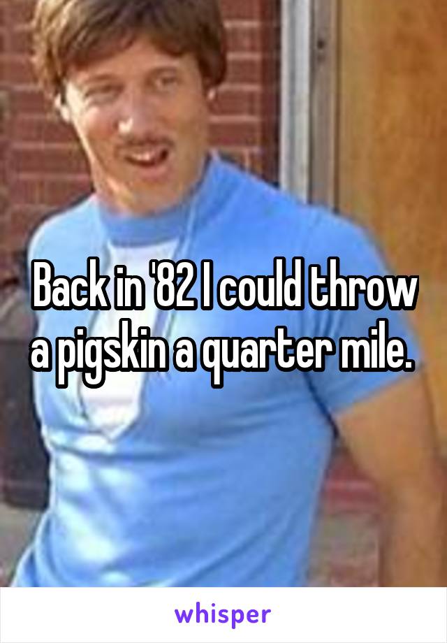 Back in '82 I could throw a pigskin a quarter mile. 