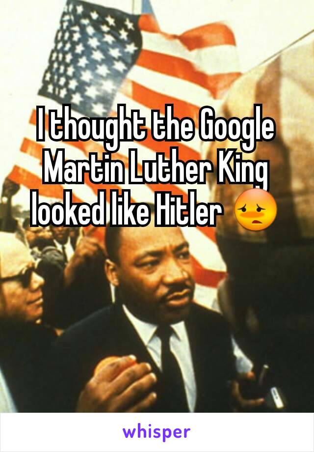 I thought the Google Martin Luther King looked like Hitler 😳