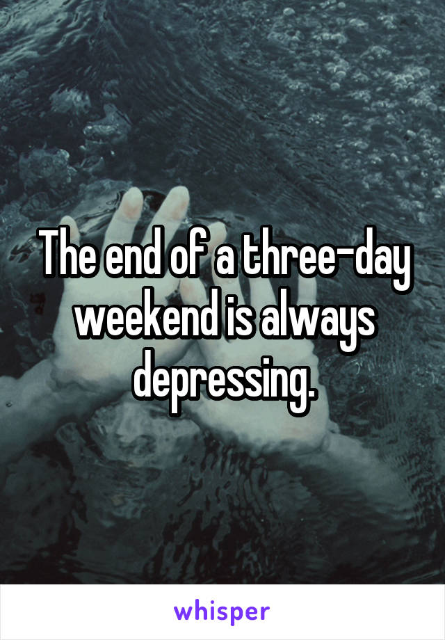 The end of a three-day weekend is always depressing.