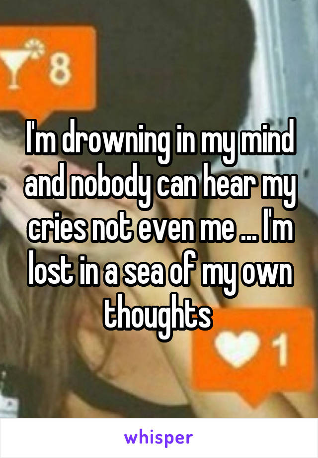 I'm drowning in my mind and nobody can hear my cries not even me ... I'm lost in a sea of my own thoughts 