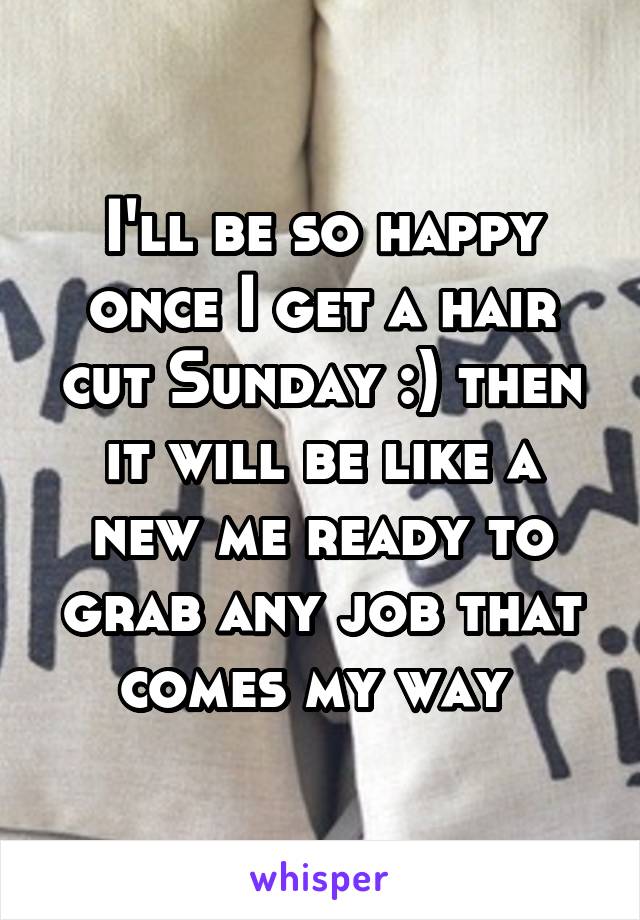 I'll be so happy once I get a hair cut Sunday :) then it will be like a new me ready to grab any job that comes my way 