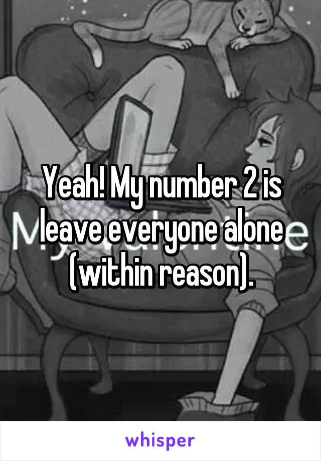 Yeah! My number 2 is leave everyone alone (within reason).