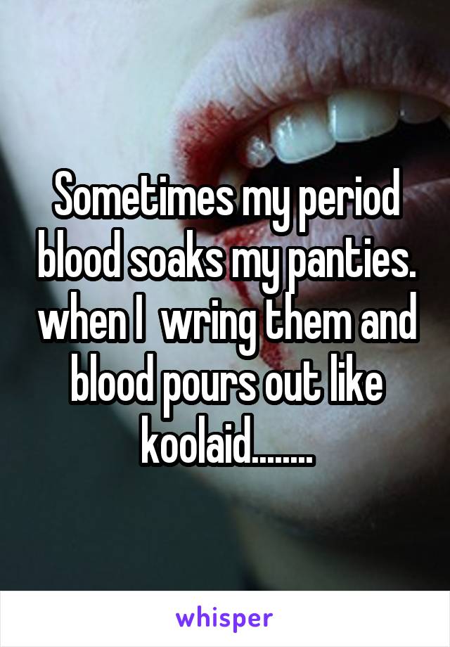 Sometimes my period blood soaks my panties. when I  wring them and blood pours out like koolaid........