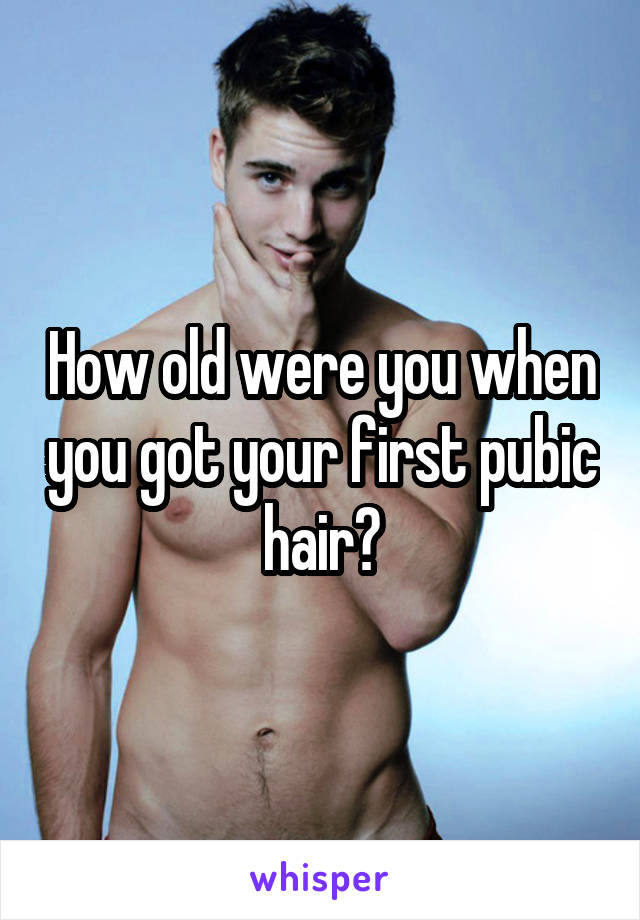 How old were you when you got your first pubic hair?