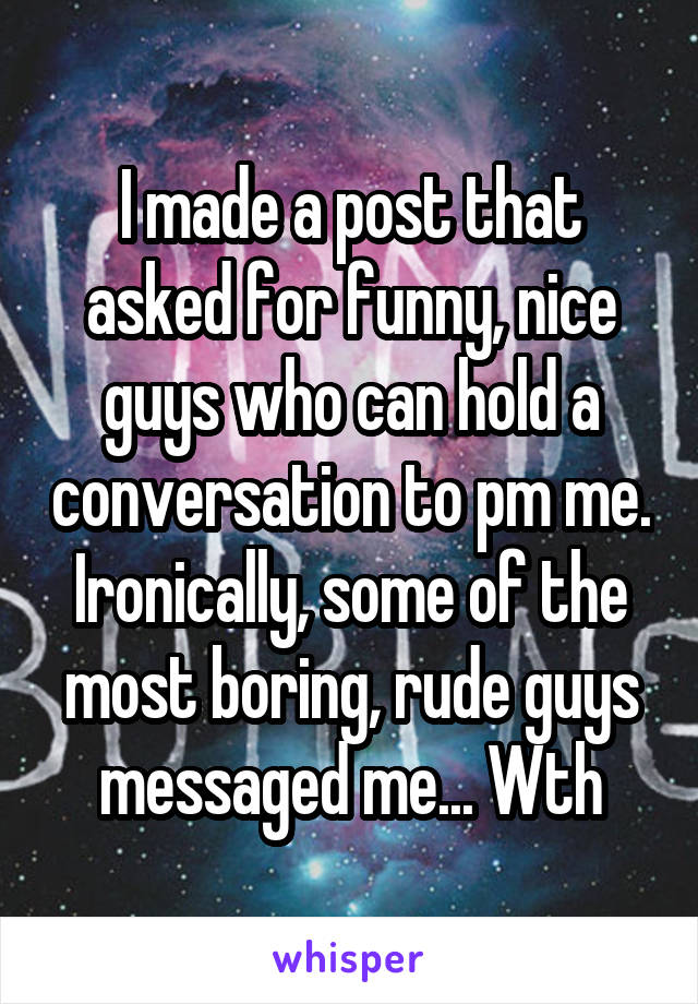 I made a post that asked for funny, nice guys who can hold a conversation to pm me. Ironically, some of the most boring, rude guys messaged me... Wth