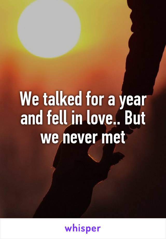 We talked for a year and fell in love.. But we never met