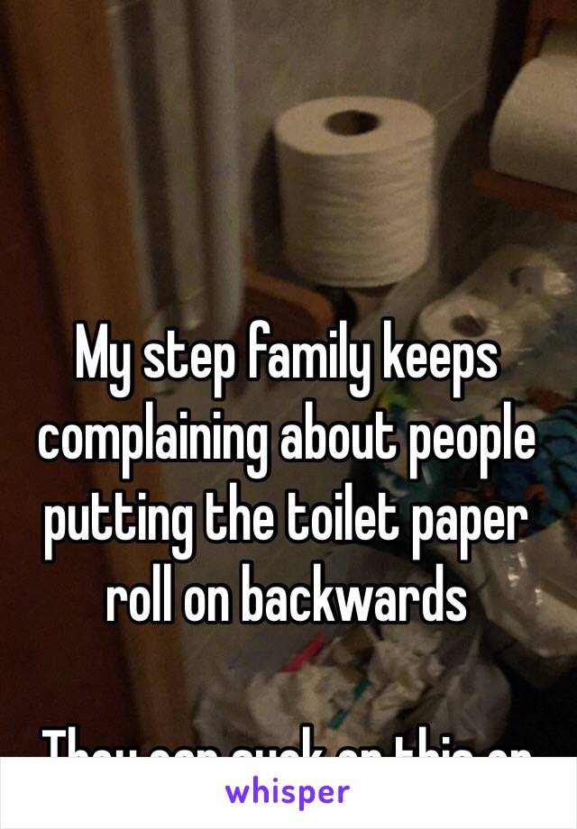 My step family keeps complaining about people putting the toilet paper roll on backwards 

They can suck on this on 