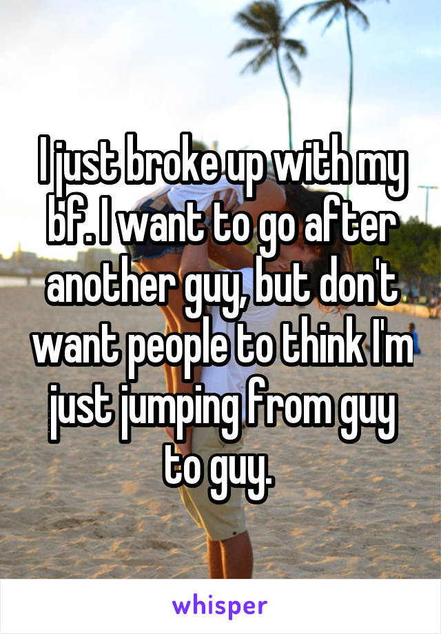 I just broke up with my bf. I want to go after another guy, but don't want people to think I'm just jumping from guy to guy. 