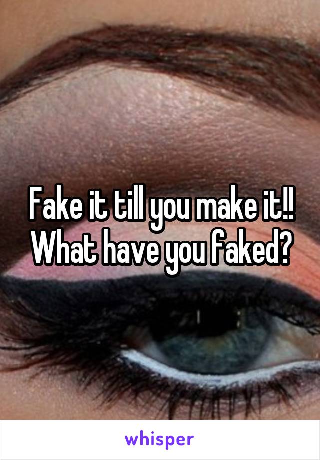 Fake it till you make it!! What have you faked?